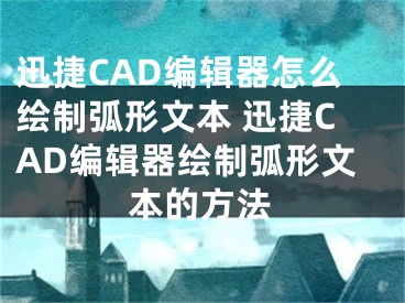 迅捷CAD编辑器怎么绘制弧形文本 迅捷CAD编辑器绘制弧形文本的方法