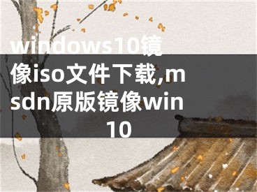 windows10镜像iso文件下载,msdn原版镜像win10