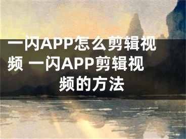 一闪APP怎么剪辑视频 一闪APP剪辑视频的方法