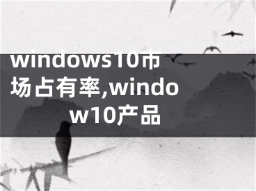 windows10市场占有率,window10产品