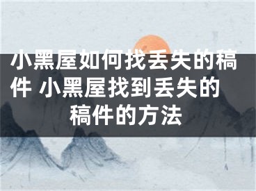 小黑屋如何找丢失的稿件 小黑屋找到丢失的稿件的方法