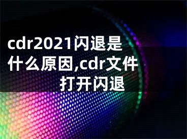 cdr2021闪退是什么原因,cdr文件打开闪退