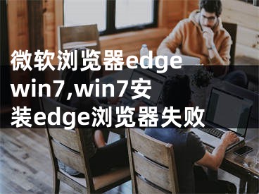 微软浏览器edge win7,win7安装edge浏览器失败