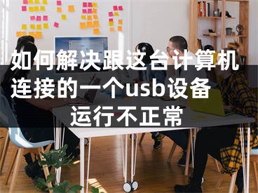 如何解决跟这台计算机连接的一个usb设备运行不正常 