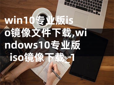 win10专业版iso镜像文件下载,windows10专业版iso镜像下载_1