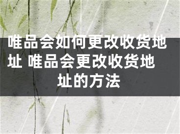 唯品会如何更改收货地址 唯品会更改收货地址的方法