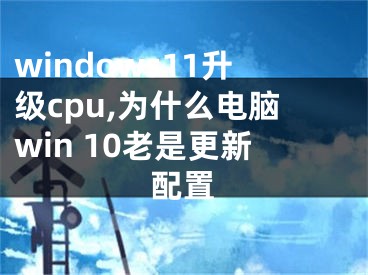 windows11升级cpu,为什么电脑win 10老是更新配置