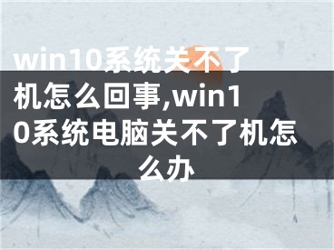 win10系统关不了机怎么回事,win10系统电脑关不了机怎么办