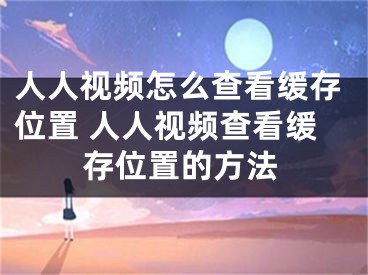 人人视频怎么查看缓存位置 人人视频查看缓存位置的方法