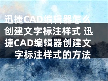 迅捷CAD编辑器怎么创建文字标注样式 迅捷CAD编辑器创建文字标注样式的方法