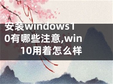 安装windows10有哪些注意,win10用着怎么样 