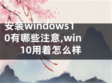安装windows10有哪些注意,win10用着怎么样