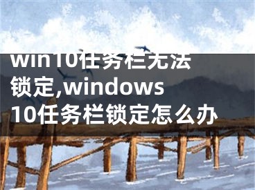 win10任务栏无法锁定,windows10任务栏锁定怎么办