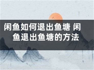 闲鱼如何退出鱼塘 闲鱼退出鱼塘的方法