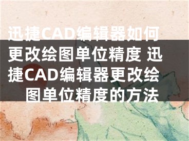 迅捷CAD编辑器如何更改绘图单位精度 迅捷CAD编辑器更改绘图单位精度的方法