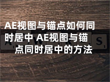 AE视图与锚点如何同时居中 AE视图与锚点同时居中的方法