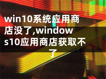 win10系统应用商店没了,windows10应用商店获取不了