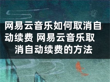 网易云音乐如何取消自动续费 网易云音乐取消自动续费的方法