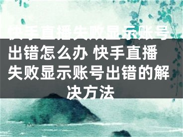 快手直播失败显示账号出错怎么办 快手直播失败显示账号出错的解决方法