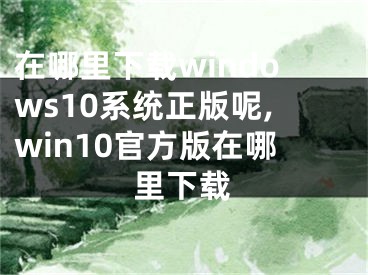 在哪里下载windows10系统正版呢,win10官方版在哪里下载