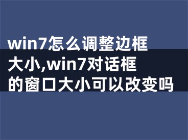 win7怎么调整边框大小,win7对话框的窗口大小可以改变吗