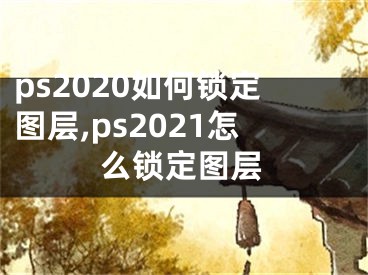 ps2020如何锁定图层,ps2021怎么锁定图层