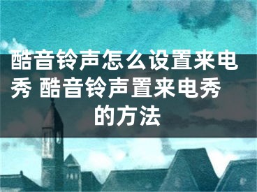 酷音铃声怎么设置来电秀 酷音铃声置来电秀的方法