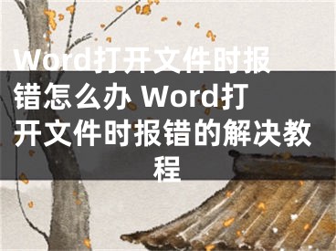 Word打开文件时报错怎么办 Word打开文件时报错的解决教程