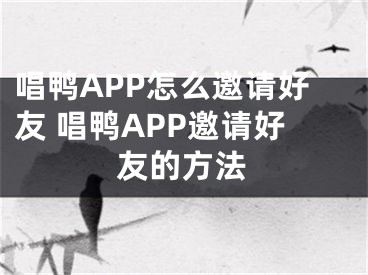 唱鸭APP怎么邀请好友 唱鸭APP邀请好友的方法