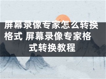 屏幕录像专家怎么转换格式 屏幕录像专家格式转换教程