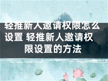 轻推新人邀请权限怎么设置 轻推新人邀请权限设置的方法