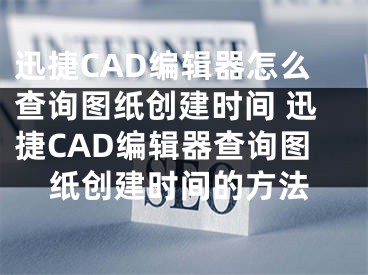 迅捷CAD编辑器怎么查询图纸创建时间 迅捷CAD编辑器查询图纸创建时间的方法