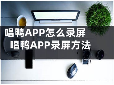 唱鸭APP怎么录屏 唱鸭APP录屏方法