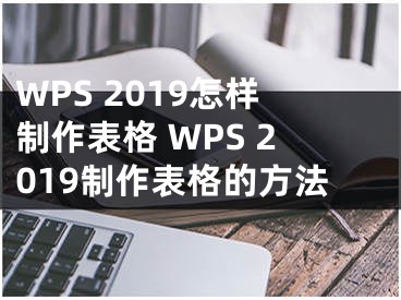 WPS 2019怎样制作表格 WPS 2019制作表格的方法