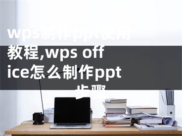 wps制作ppt使用教程,wps office怎么制作ppt步骤