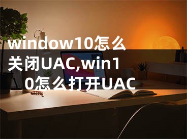 window10怎么关闭UAC,win10怎么打开UAC