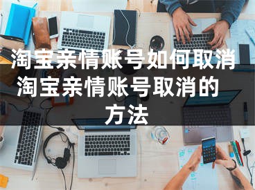 淘宝亲情账号如何取消 淘宝亲情账号取消的方法