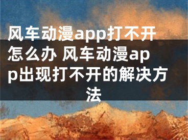 风车动漫app打不开怎么办 风车动漫app出现打不开的解决方法