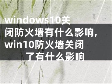 windows10关闭防火墙有什么影响,win10防火墙关闭了有什么影响