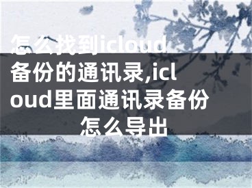 怎么找到icloud备份的通讯录,icloud里面通讯录备份怎么导出