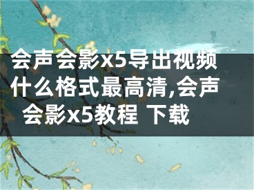 会声会影x5导出视频什么格式最高清,会声会影x5教程 下载