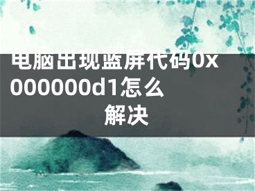 电脑出现蓝屏代码0x000000d1怎么解决