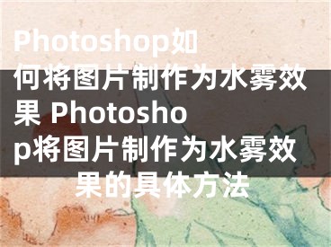 Photoshop如何将图片制作为水雾效果 Photoshop将图片制作为水雾效果的具体方法