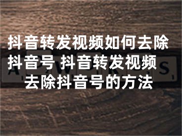 抖音转发视频如何去除抖音号 抖音转发视频去除抖音号的方法