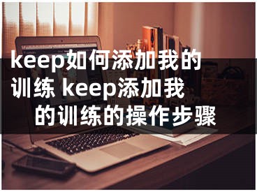 keep如何添加我的训练 keep添加我的训练的操作步骤