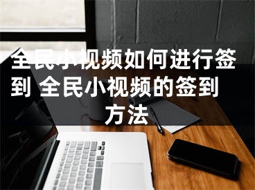 全民小视频如何进行签到 全民小视频的签到方法