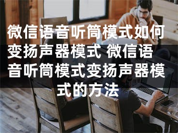 微信语音听筒模式如何变扬声器模式 微信语音听筒模式变扬声器模式的方法