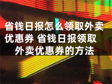 省钱日报怎么领取外卖优惠券 省钱日报领取外卖优惠券的方法