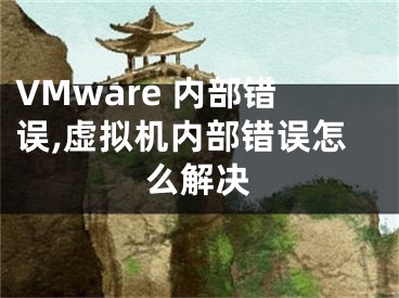 VMware 内部错误,虚拟机内部错误怎么解决 