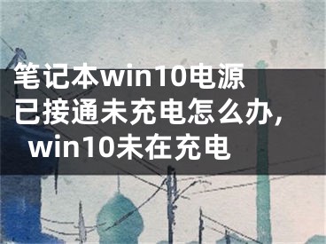 笔记本win10电源已接通未充电怎么办,win10未在充电